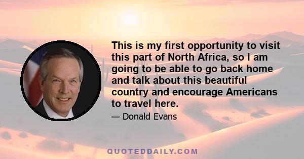 This is my first opportunity to visit this part of North Africa, so I am going to be able to go back home and talk about this beautiful country and encourage Americans to travel here.