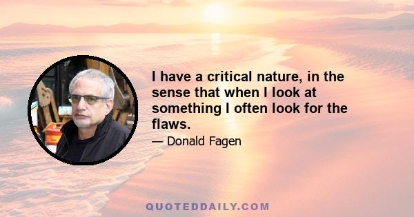 I have a critical nature, in the sense that when I look at something I often look for the flaws.