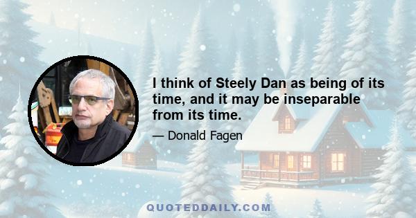 I think of Steely Dan as being of its time, and it may be inseparable from its time.