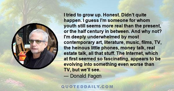 I tried to grow up. Honest. Didn’t quite happen. I guess I’m someone for whom youth still seems more real than the present, or the half century in between. And why not? I'm deeply underwhelmed by most contemporary art,