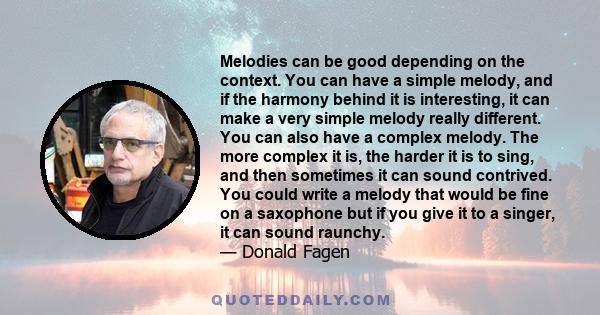 Melodies can be good depending on the context. You can have a simple melody, and if the harmony behind it is interesting, it can make a very simple melody really different. You can also have a complex melody. The more