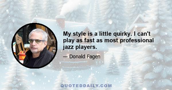 My style is a little quirky. I can't play as fast as most professional jazz players.