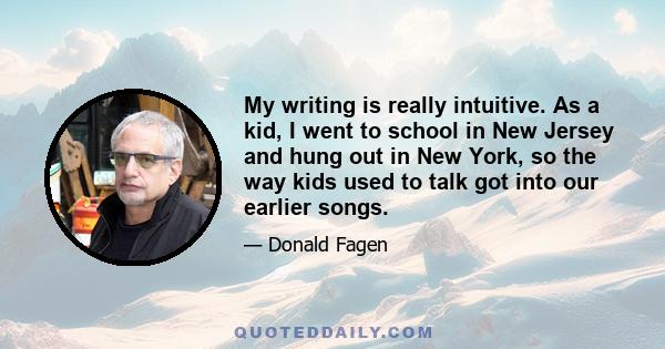 My writing is really intuitive. As a kid, I went to school in New Jersey and hung out in New York, so the way kids used to talk got into our earlier songs.