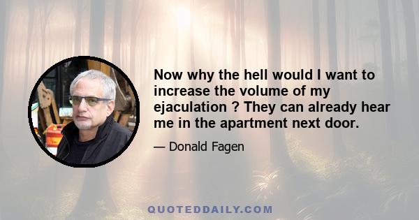 Now why the hell would I want to increase the volume of my ejaculation ? They can already hear me in the apartment next door.