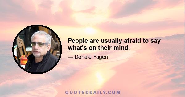 People are usually afraid to say what's on their mind.