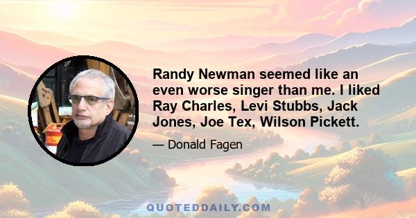 Randy Newman seemed like an even worse singer than me. I liked Ray Charles, Levi Stubbs, Jack Jones, Joe Tex, Wilson Pickett.