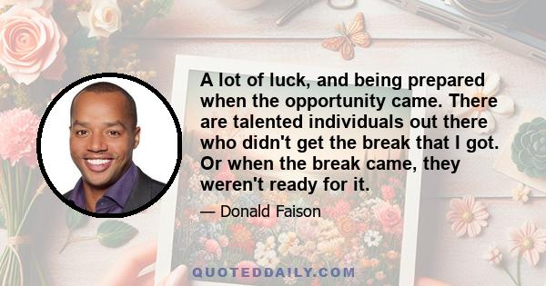 A lot of luck, and being prepared when the opportunity came. There are talented individuals out there who didn't get the break that I got. Or when the break came, they weren't ready for it.