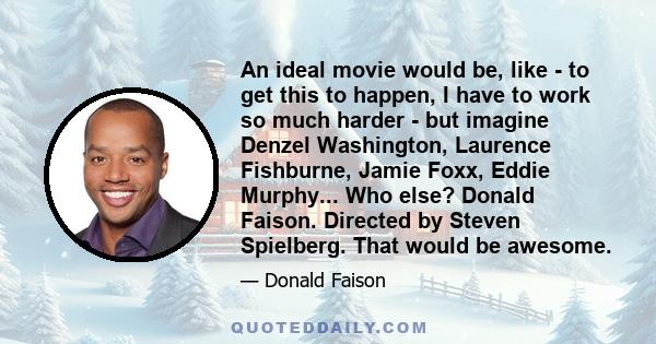 An ideal movie would be, like - to get this to happen, I have to work so much harder - but imagine Denzel Washington, Laurence Fishburne, Jamie Foxx, Eddie Murphy... Who else? Donald Faison. Directed by Steven