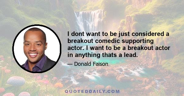 I dont want to be just considered a breakout comedic supporting actor. I want to be a breakout actor in anything thats a lead.