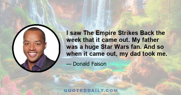 I saw The Empire Strikes Back the week that it came out. My father was a huge Star Wars fan. And so when it came out, my dad took me.