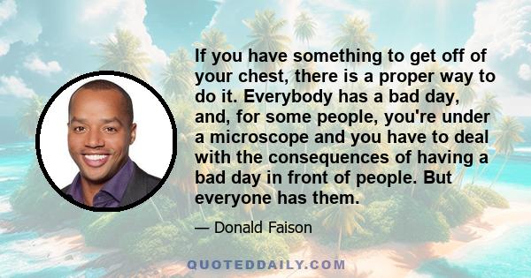 If you have something to get off of your chest, there is a proper way to do it. Everybody has a bad day, and, for some people, you're under a microscope and you have to deal with the consequences of having a bad day in