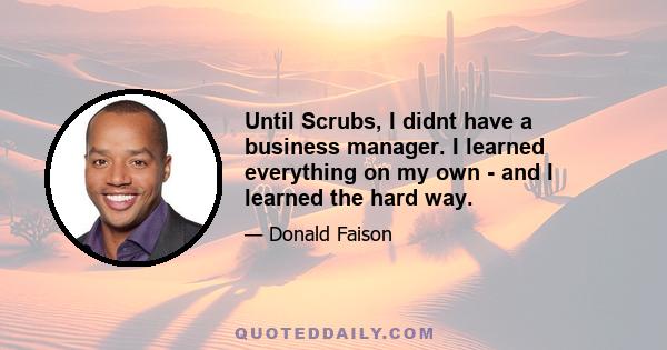 Until Scrubs, I didnt have a business manager. I learned everything on my own - and I learned the hard way.