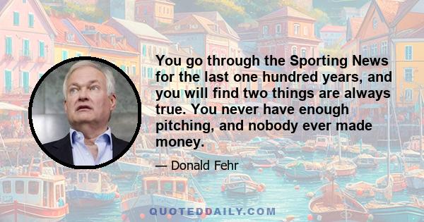 You go through the Sporting News for the last one hundred years, and you will find two things are always true. You never have enough pitching, and nobody ever made money.