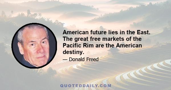 American future lies in the East. The great free markets of the Pacific Rim are the American destiny.