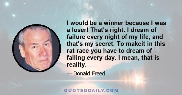 I would be a winner because I was a loser! That's right. I dream of failure every night of my life, and that's my secret. To makeit in this rat race you have to dream of failing every day. I mean, that is reality.