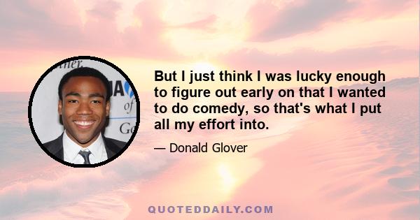 But I just think I was lucky enough to figure out early on that I wanted to do comedy, so that's what I put all my effort into.