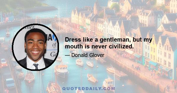 Dress like a gentleman, but my mouth is never civilized.