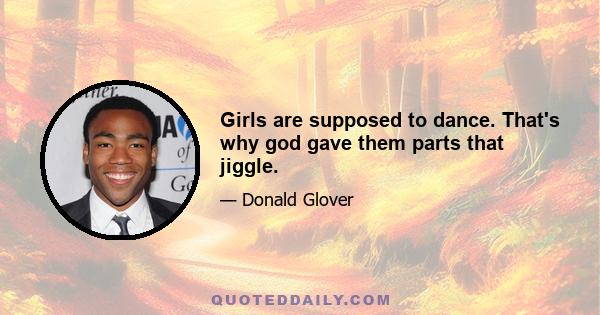 Girls are supposed to dance. That's why god gave them parts that jiggle.