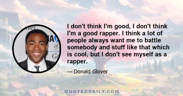 I don't think I'm good, I don't think I'm a good rapper. I think a lot of people always want me to battle somebody and stuff like that which is cool, but I don't see myself as a rapper.