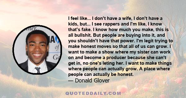 I feel like... I don't have a wife, I don't have a kids, but... I see rappers and I'm like, I know that's fake. I know how much you make, this is all bullshit. But people are buying into it, and you shouldn't have that