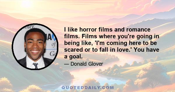 I like horror films and romance films. Films where you're going in being like, 'I'm coming here to be scared or to fall in love.' You have a goal.