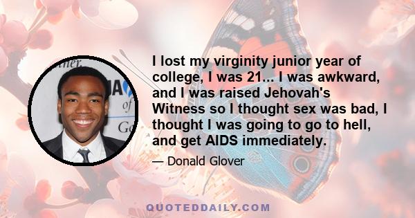 I lost my virginity junior year of college, I was 21... I was awkward, and I was raised Jehovah's Witness so I thought sex was bad, I thought I was going to go to hell, and get AIDS immediately.