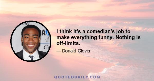 I think it's a comedian's job to make everything funny. Nothing is off-limits.