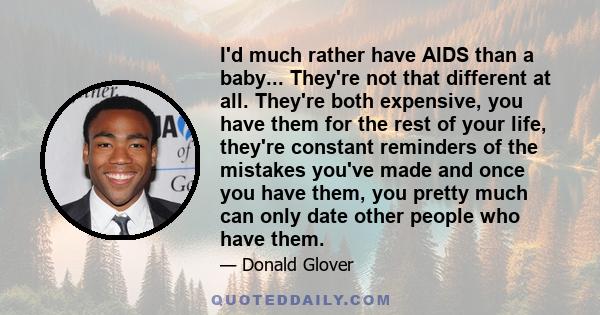 I'd much rather have AIDS than a baby... They're not that different at all. They're both expensive, you have them for the rest of your life, they're constant reminders of the mistakes you've made and once you have them, 