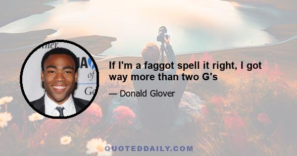 If I'm a faggot spell it right, I got way more than two G's