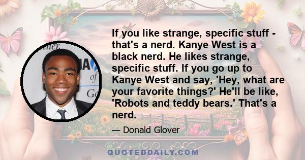 If you like strange, specific stuff - that's a nerd. Kanye West is a black nerd. He likes strange, specific stuff. If you go up to Kanye West and say, 'Hey, what are your favorite things?' He'll be like, 'Robots and