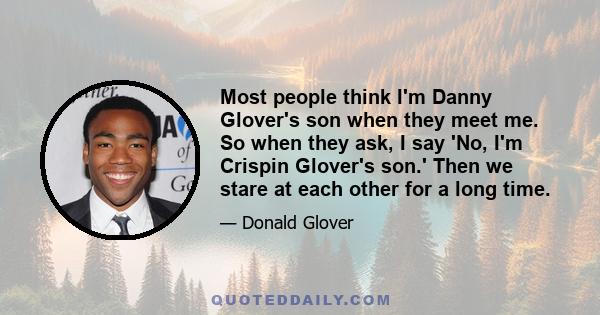 Most people think I'm Danny Glover's son when they meet me. So when they ask, I say 'No, I'm Crispin Glover's son.' Then we stare at each other for a long time.