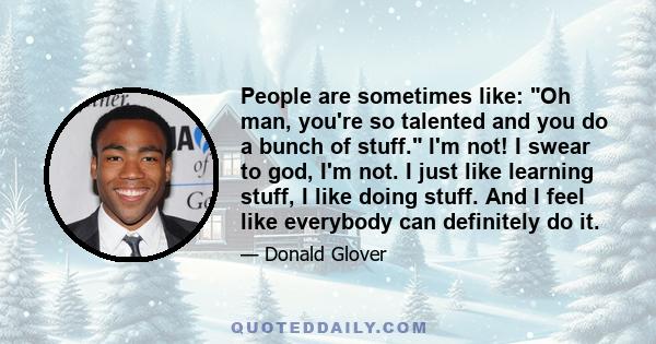 People are sometimes like: Oh man, you're so talented and you do a bunch of stuff. I'm not! I swear to god, I'm not. I just like learning stuff, I like doing stuff. And I feel like everybody can definitely do it.