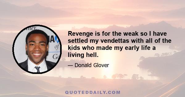 Revenge is for the weak so I have settled my vendettas with all of the kids who made my early life a living hell.