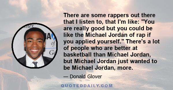 There are some rappers out there that I listen to, that I'm like: You are really good but you could be like the Michael Jordan of rap if you applied yourself. There's a lot of people who are better at basketball than