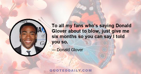 To all my fans who's saying Donald Glover about to blow, just give me six months so you can say I told you so.