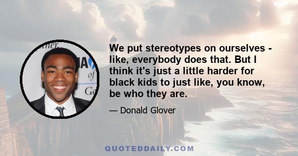 We put stereotypes on ourselves - like, everybody does that. But I think it's just a little harder for black kids to just like, you know, be who they are.