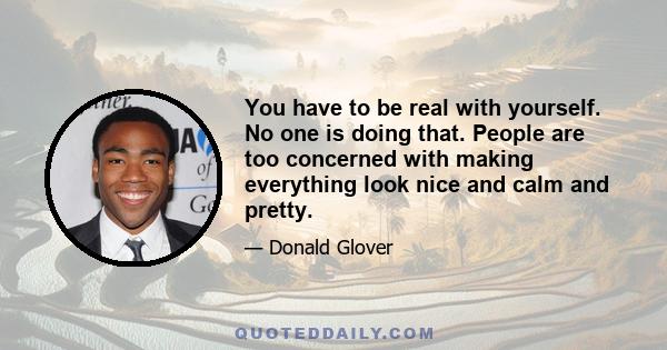 You have to be real with yourself. No one is doing that. People are too concerned with making everything look nice and calm and pretty.