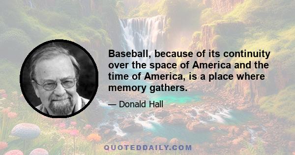 Baseball, because of its continuity over the space of America and the time of America, is a place where memory gathers.