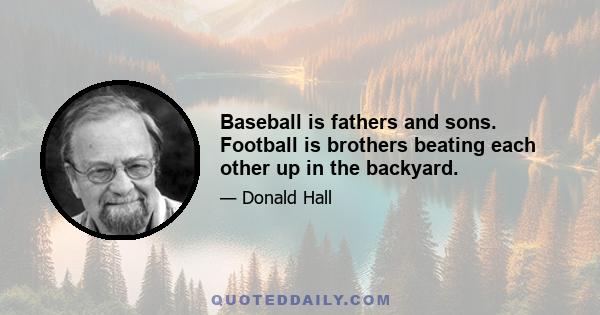 Baseball is fathers and sons. Football is brothers beating each other up in the backyard.