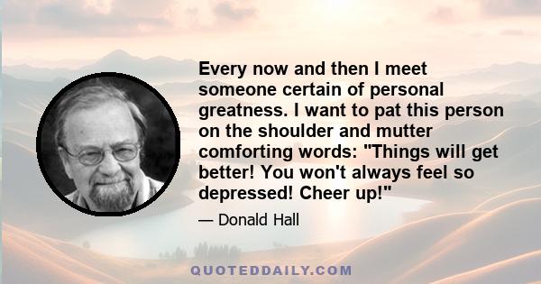 Every now and then I meet someone certain of personal greatness. I want to pat this person on the shoulder and mutter comforting words: Things will get better! You won't always feel so depressed! Cheer up!