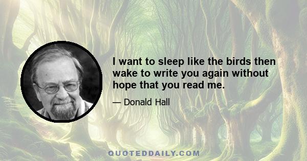 I want to sleep like the birds then wake to write you again without hope that you read me.