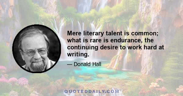 Mere literary talent is common; what is rare is endurance, the continuing desire to work hard at writing.