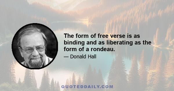 The form of free verse is as binding and as liberating as the form of a rondeau.