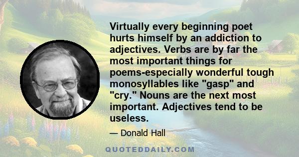 Virtually every beginning poet hurts himself by an addiction to adjectives. Verbs are by far the most important things for poems-especially wonderful tough monosyllables like gasp and cry. Nouns are the next most