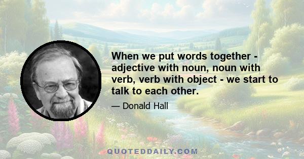 When we put words together - adjective with noun, noun with verb, verb with object - we start to talk to each other.