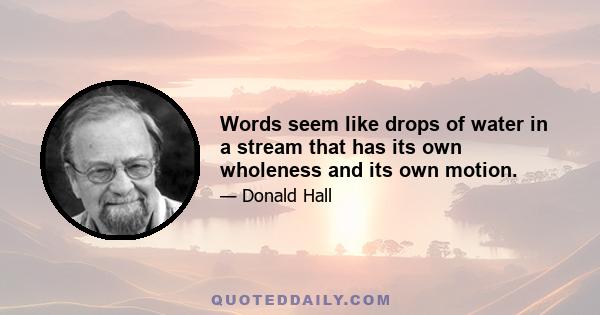 Words seem like drops of water in a stream that has its own wholeness and its own motion.