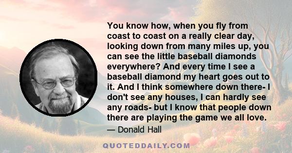 You know how, when you fly from coast to coast on a really clear day, looking down from many miles up, you can see the little baseball diamonds everywhere? And every time I see a baseball diamond my heart goes out to