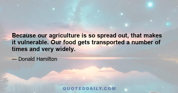 Because our agriculture is so spread out, that makes it vulnerable. Our food gets transported a number of times and very widely.