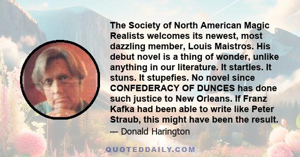 The Society of North American Magic Realists welcomes its newest, most dazzling member, Louis Maistros. His debut novel is a thing of wonder, unlike anything in our literature. It startles. It stuns. It stupefies. No