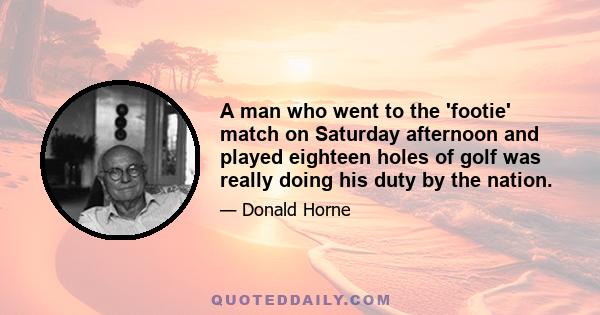 A man who went to the 'footie' match on Saturday afternoon and played eighteen holes of golf was really doing his duty by the nation.